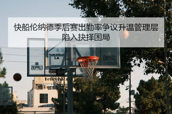 快船伦纳德季后赛出勤率争议升温管理层陷入抉择困局