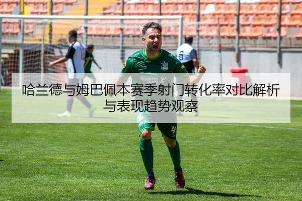 哈兰德与姆巴佩本赛季射门转化率对比解析与表现趋势观察