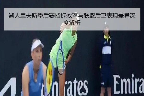 湖人里夫斯季后赛挡拆效率与联盟后卫表现差异深度解析