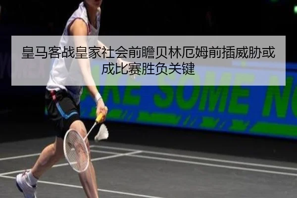 皇马客战皇家社会前瞻贝林厄姆前插威胁或成比赛胜负关键