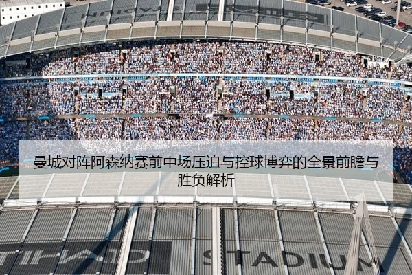 曼城对阵阿森纳赛前中场压迫与控球博弈的全景前瞻与胜负解析