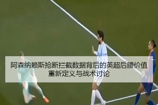 阿森纳赖斯抢断拦截数据背后的英超后腰价值重新定义与战术讨论