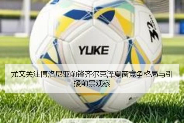 尤文关注博洛尼亚前锋齐尔克泽夏窗竞争格局与引援前景观察