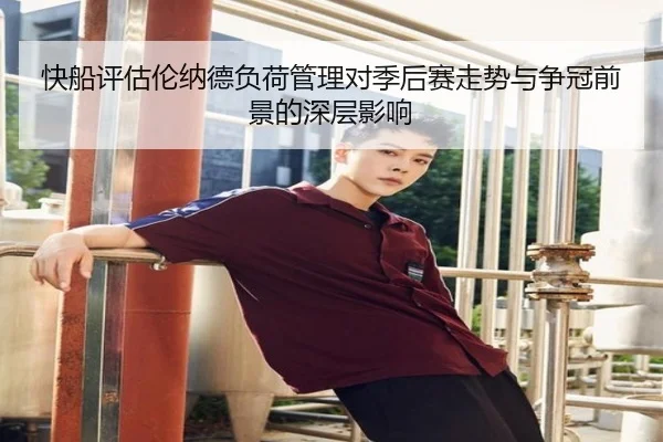 快船评估伦纳德负荷管理对季后赛走势与争冠前景的深层影响