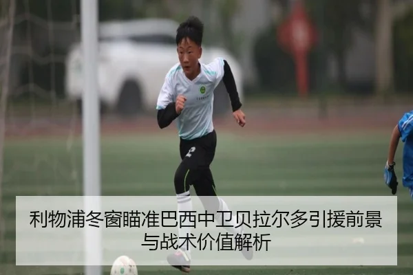利物浦冬窗瞄准巴西中卫贝拉尔多引援前景与战术价值解析
