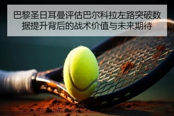 巴黎圣日耳曼评估巴尔科拉左路突破数据提升背后的战术价值与未来期待