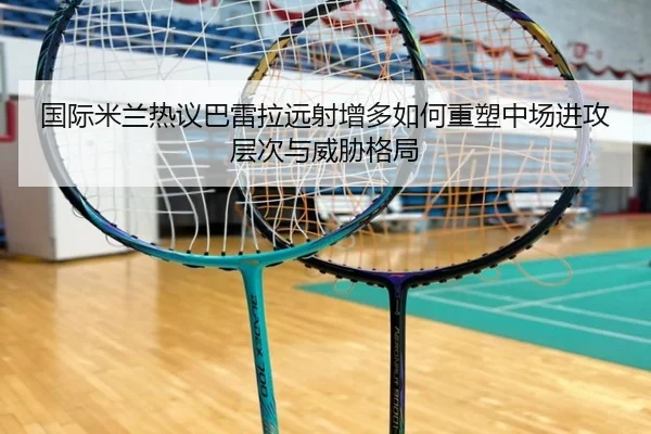 国际米兰热议巴雷拉远射增多如何重塑中场进攻层次与威胁格局