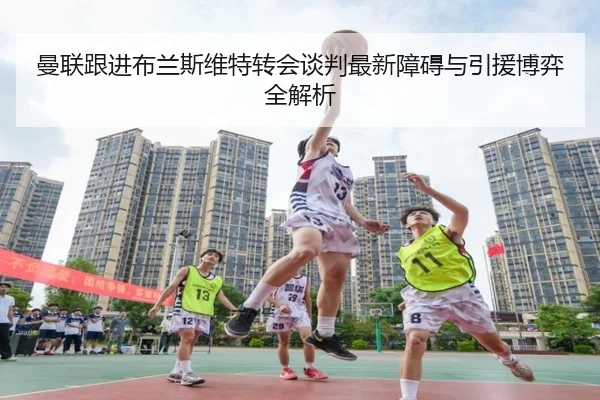 曼联跟进布兰斯维特转会谈判最新障碍与引援博弈全解析