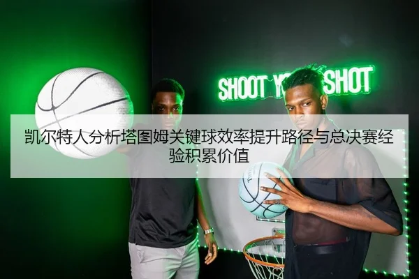 凯尔特人分析塔图姆关键球效率提升路径与总决赛经验积累价值
