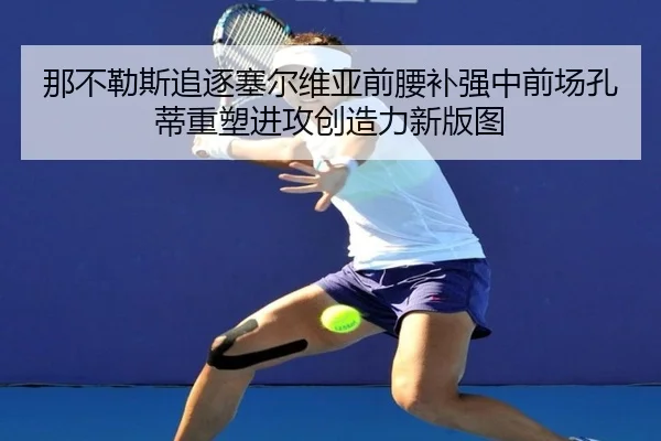 那不勒斯追逐塞尔维亚前腰补强中前场孔蒂重塑进攻创造力新版图